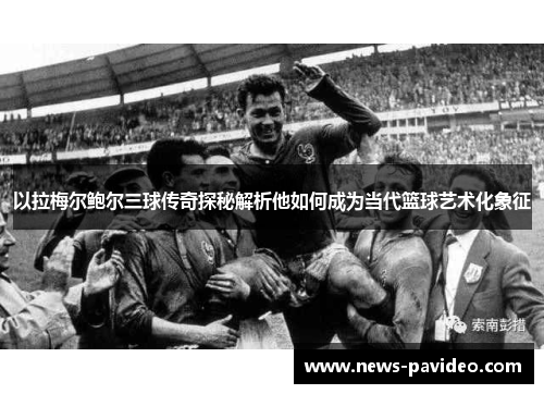 以拉梅尔鲍尔三球传奇探秘解析他如何成为当代篮球艺术化象征