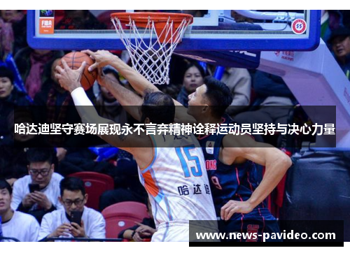 哈达迪坚守赛场展现永不言弃精神诠释运动员坚持与决心力量