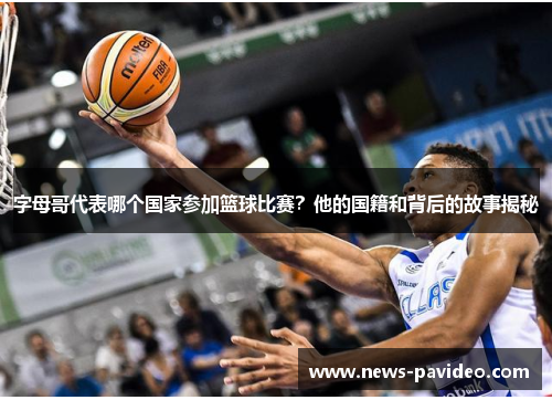 字母哥代表哪个国家参加篮球比赛？他的国籍和背后的故事揭秘