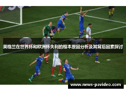 英格兰在世界杯和欧洲杯失利的根本原因分析及其背后因素探讨