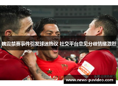 魏震禁赛事件引发球迷热议 社交平台意见分歧情绪激烈 魏震禁赛事件引发球迷热议 社交平台意见分歧情绪激烈