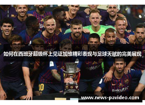 如何在西班牙超级杯上见证加维精彩表现与足球天赋的完美展现 如何在西班牙超级杯上见证加维精彩表现与足球天赋的完美展现