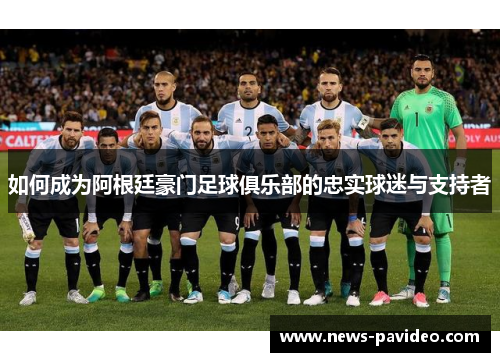 如何成为阿根廷豪门足球俱乐部的忠实球迷与支持者 如何成为阿根廷豪门足球俱乐部的忠实球迷与支持者