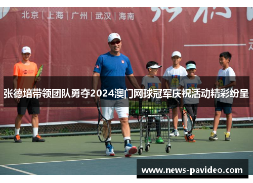 张德培带领团队勇夺2024澳门网球冠军庆祝活动精彩纷呈 张德培带领团队勇夺2024澳门网球冠军庆祝活动精彩纷呈