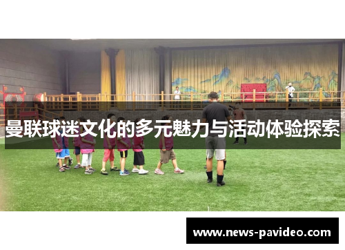 曼联球迷文化的多元魅力与活动体验探索 曼联球迷文化的多元魅力与活动体验探索