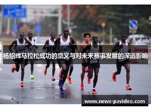杨绍辉马拉松成功的意义与对未来赛事发展的深远影响