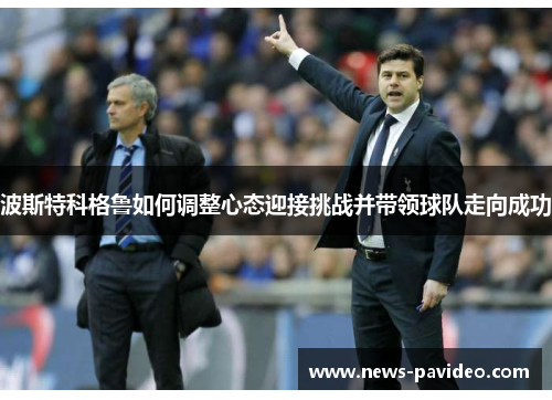 波斯特科格鲁如何调整心态迎接挑战并带领球队走向成功 波斯特科格鲁如何调整心态迎接挑战并带领球队走向成功