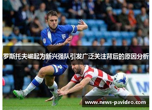 罗斯托夫崛起为新兴强队引发广泛关注背后的原因分析