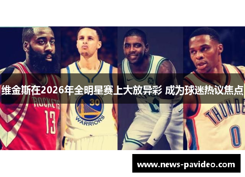 维金斯在2026年全明星赛上大放异彩 成为球迷热议焦点