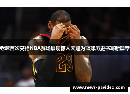 老詹首次亮相NBA赛场展现惊人天赋为篮球历史书写新篇章