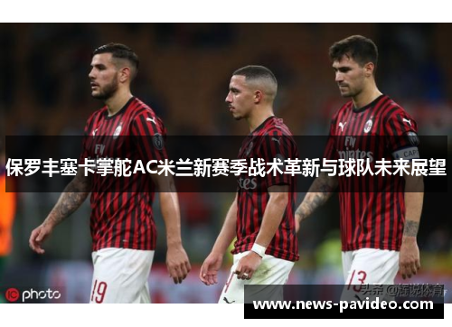 保罗丰塞卡掌舵AC米兰新赛季战术革新与球队未来展望