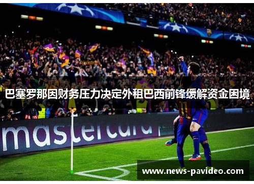 巴塞罗那因财务压力决定外租巴西前锋缓解资金困境