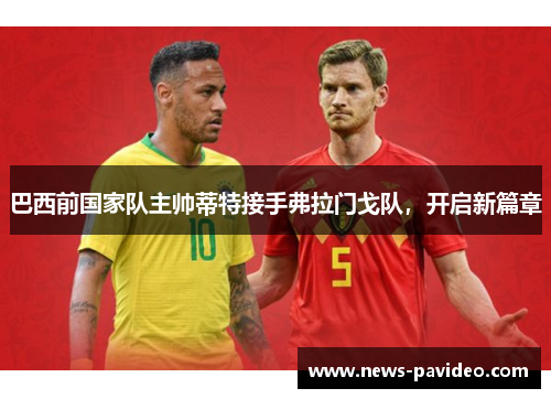 巴西前国家队主帅蒂特接手弗拉门戈队,开启新篇章 巴西前国家队主帅蒂特接手弗拉门戈队,开启新篇章