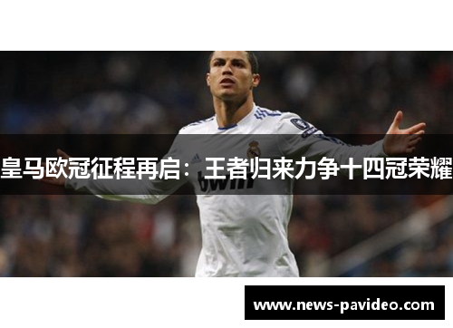 皇马欧冠征程再启:王者归来力争十四冠荣耀 皇马欧冠征程再启:王者归来力争十四冠荣耀