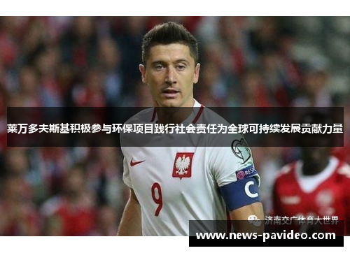 莱万多夫斯基积极参与环保项目践行社会责任为全球可持续发展贡献力量 莱万多夫斯基积极参与环保项目践行社会责任为全球可持续发展贡献力量