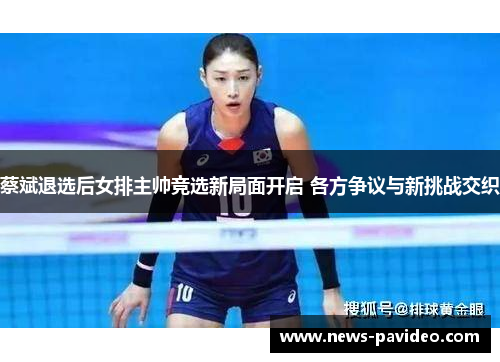 蔡斌退选后女排主帅竞选新局面开启 各方争议与新挑战交织