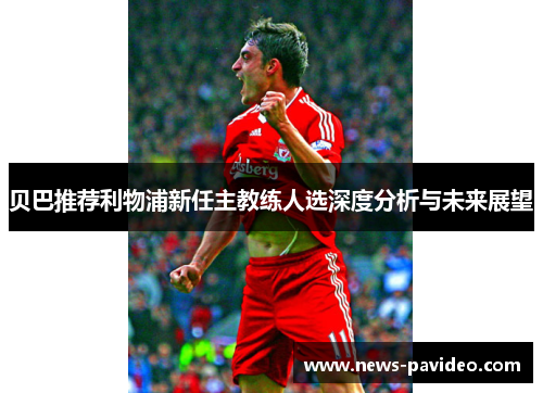 贝巴推荐利物浦新任主教练人选深度分析与未来展望