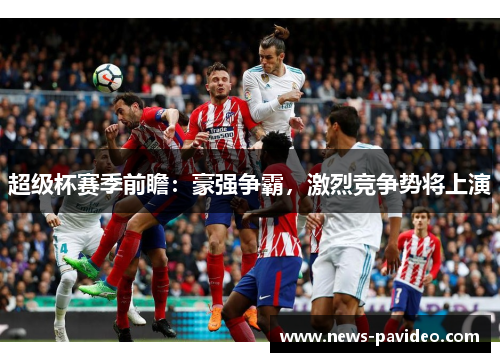 超级杯赛季前瞻：豪强争霸，激烈竞争势将上演
