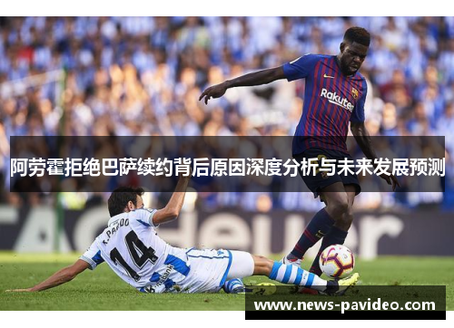 阿劳霍拒绝巴萨续约背后原因深度分析与未来发展预测