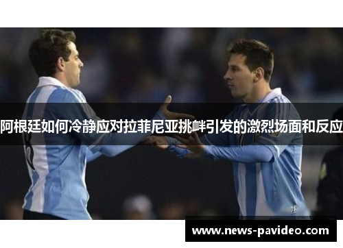 阿根廷如何冷静应对拉菲尼亚挑衅引发的激烈场面和反应