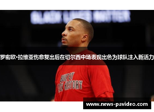 罗密欧·拉维亚伤愈复出后在切尔西中场表现出色为球队注入新活力