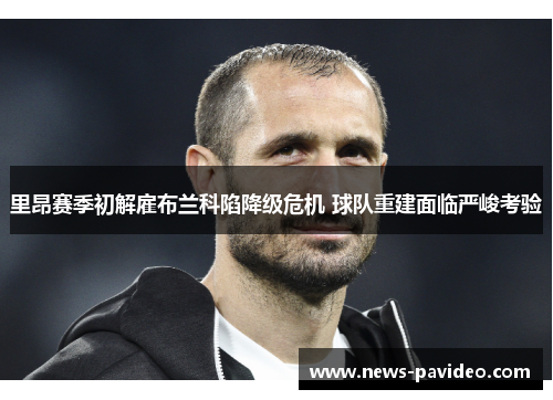 里昂赛季初解雇布兰科陷降级危机 球队重建面临严峻考验 里昂赛季初解雇布兰科陷降级危机 球队重建面临严峻考验