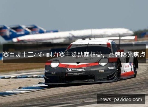 赛百灵十二小时耐力赛主赞助商权益,品牌曝光焦点 赛百灵十二小时耐力赛主赞助商权益,品牌曝光焦点