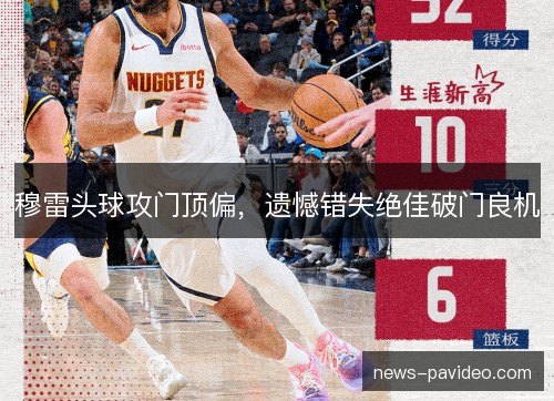 穆雷头球攻门顶偏,遗憾错失绝佳破门良机 穆雷头球攻门顶偏,遗憾错失绝佳破门良机