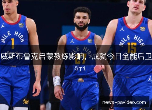 威斯布鲁克启蒙教练影响,成就今日全能后卫 威斯布鲁克启蒙教练影响,成就今日全能后卫