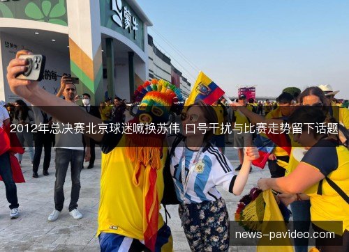 2012年总决赛北京球迷喊换苏伟 口号干扰与比赛走势留下话题